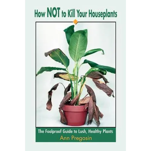 How Not to Kill Your Houseplants: The Foolproof Guide to Lush, Healthy Plants - Paperback