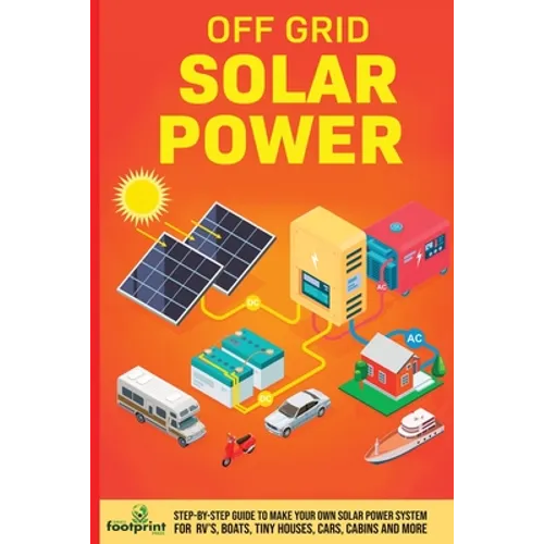 Off Grid Solar Power: Step-By-Step Guide to Make Your Own Solar Power System For RV's, Boats, Tiny Houses, Cars, Cabins and More in as Little as 30 Da - Paperback