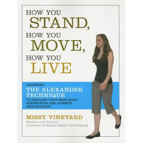 How You Stand, How You Move, How You Live: Learning the Alexander Technique to Explore Your Mind-Body Connection and Achieve Self-Mastery - Paperback