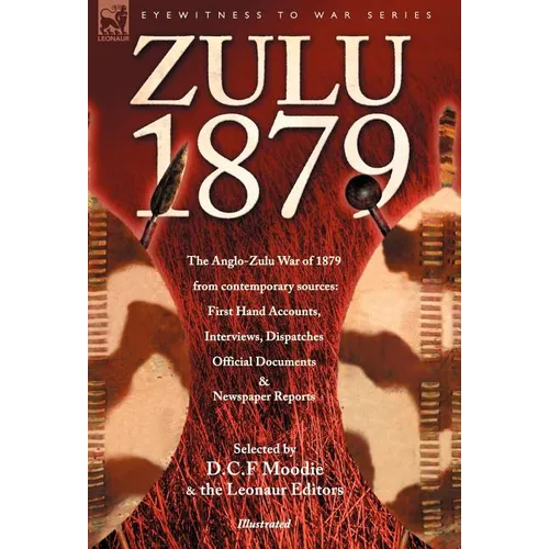 Zulu 1879 - The Anglo-Zulu War of 1879 from Contemporary Sources: First Hand Accounts, Interviews, Dispatches Official Documents & Newspaper Reports - Hardcover