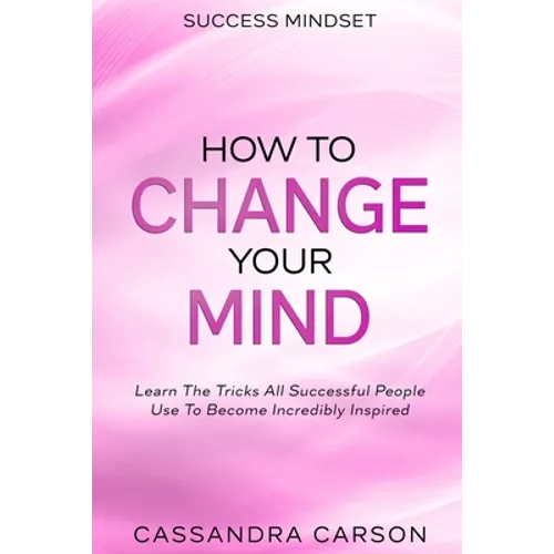 Success Mindset - How To Change Your Mind: Learn The Tricks All Successful People Use To Become Incredibly Inspired - Paperback