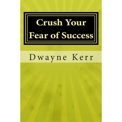 Crush Your Fear of Success: 10 Inspirational Stories of Transformation from Dwayne Kerr YES to Success Academy - Paperback