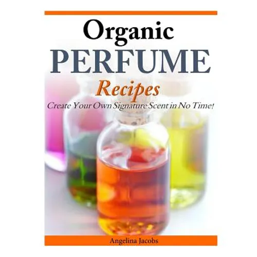 Organic Perfume Recipes: Create Your Own Signature Scent in no time! - Paperback