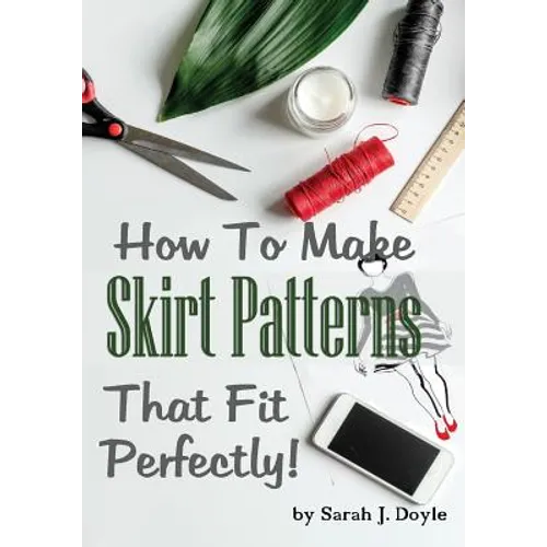 How to Make Skirt Patterns That Fit Perfectly: Illustrated Step-By-Step Guide for Easy Pattern Making - Paperback
