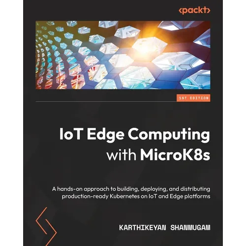 IoT Edge Computing with MicroK8s: A hands-on approach to building, deploying, and distributing production-ready Kubernetes on IoT and Edge platforms - Paperback