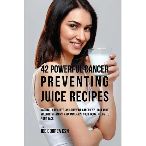 42 Powerful Cancer Preventing Juice Recipes: Naturally Recover and Prevent Cancer by Increasing Specific Vitamins and Minerals Your Body Needs to Figh - Paperback