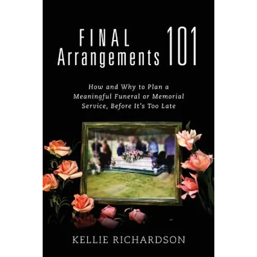 Final Arrangements 101: How and Why to Plan A Meaningful Funeral or Memorial Service, Before It's Too Late - Paperback
