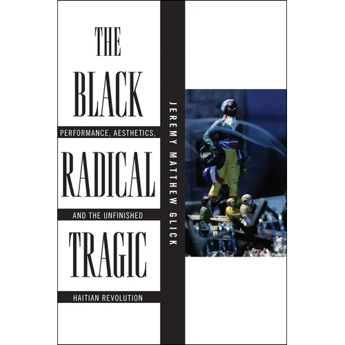 The Black Radical Tragic: Performance, Aesthetics, and the Unfinished Haitian Revolution - Paperback