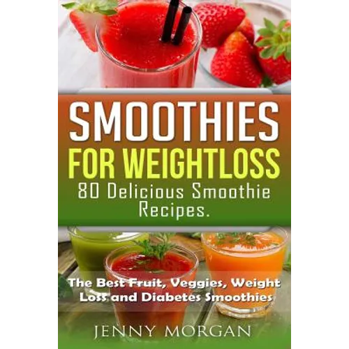 Smoothies for Weight Loss. 80 Delicious Smoothie Recipes.: The Best Fruit, Veggies, Weight Loss and Diabetes Smoothies. - Paperback