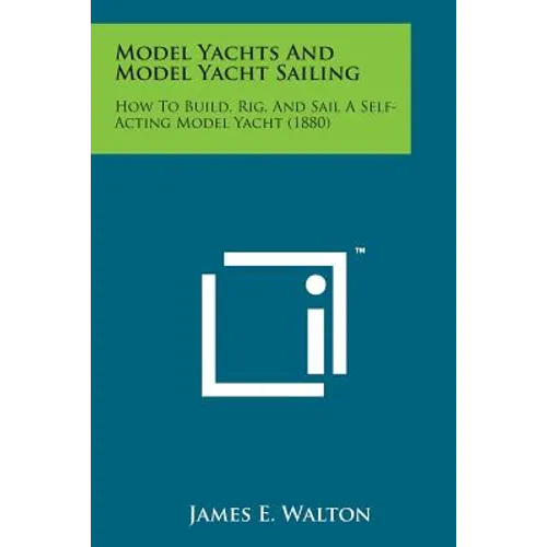Model Yachts and Model Yacht Sailing: How to Build, Rig, and Sail a Self-Acting Model Yacht (1880) - Paperback
