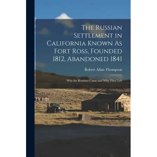 The Russian Settlement in California Known As Fort Ross, Founded 1812, Abandoned 1841: Why the Russians Came and Why They Left - Paperback