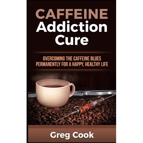 Caffeine Addiction Cure: Overcoming The Caffeine Blues Permanently for a Happy, Healthy Life - Paperback