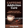 Caffeine Addiction Cure: Overcoming The Caffeine Blues Permanently for a Happy, Healthy Life - Paperback