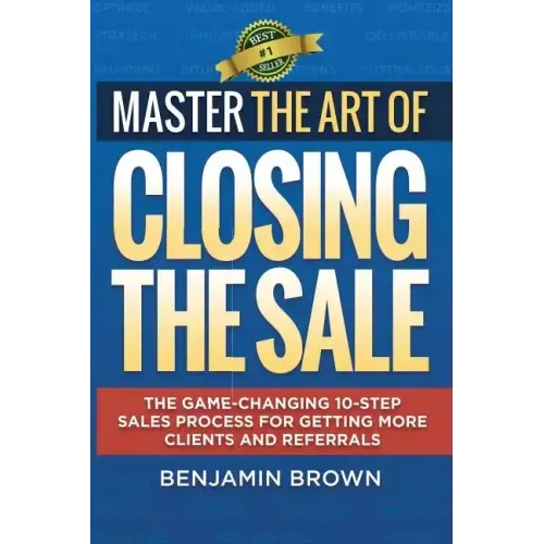 Master the Art of Closing the Sale: The Game-Changing 10-Step Sales Process for Getting More Clients and Referrals - Paperback