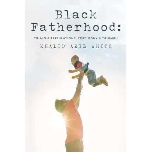 Black Fatherhood: Trials & Tribulations, Testimony & Triumph - Paperback