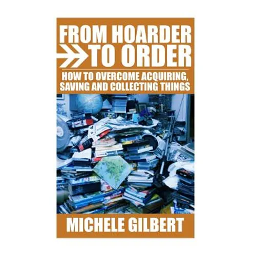 From Hoarder To Order: How To Stop Acquiring, Saving and Collecting Things - Paperback