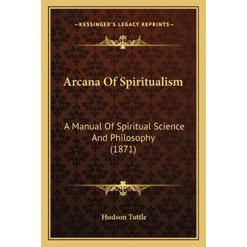 Arcana Of Spiritualism: A Manual Of Spiritual Science And Philosophy (1871) - Paperback