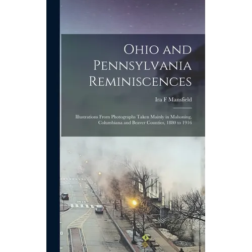 Ohio and Pennsylvania Reminiscences: Illustrations From Photographs Taken Mainly in Mahoning, Columbiana and Beaver Counties, 1880 to 1916 - Hardcover