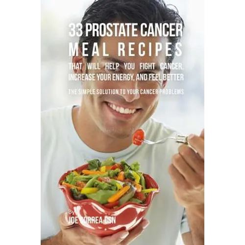 33 Prostate Cancer Meal Recipes That Will Help You Fight Cancer, Increase Your: The Simple Solution to Your Cancer Problems - Paperback