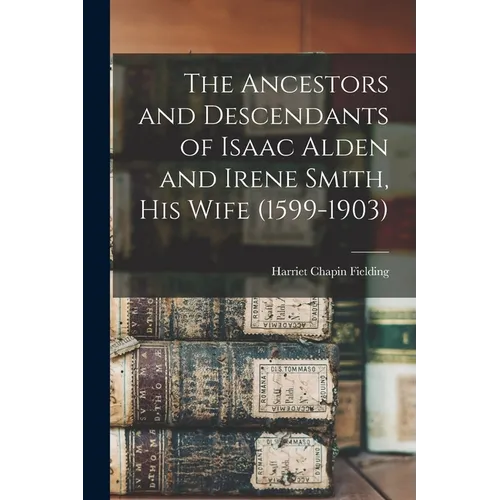 The Ancestors and Descendants of Isaac Alden and Irene Smith, his Wife (1599-1903) - Paperback