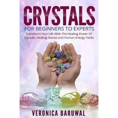 Crystals: For Beginners To Experts - Transform Your Life With The Healing Power Of Crystals, Healing Stones And Human Energy Fields - Paperback