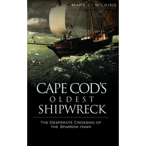 Cape Cod's Oldest Shipwreck: The Desperate Crossing of the Sparrow-Hawk - Hardcover