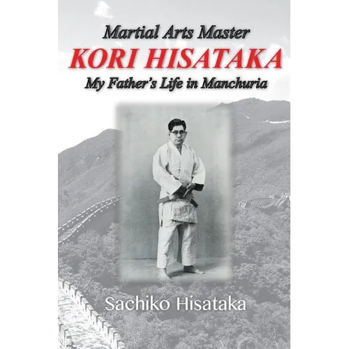 Martial Arts Master Kori Hisataka: My Father's life in Manchuria - Paperback