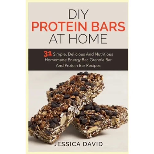 DIY Protein Bars At Home: 31 Simple, Delicious And Nutritious Homemade Energy Bar, Granola Bar And Protein Bar Recipes - Paperback