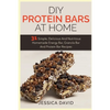 DIY Protein Bars At Home: 31 Simple, Delicious And Nutritious Homemade Energy Bar, Granola Bar And Protein Bar Recipes - Paperback