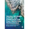 Trauma Informed Support and Supervision for Child Protection Professionals: A Model for Those Working with Children Who Have Experienced Trauma, Abuse - Paperback