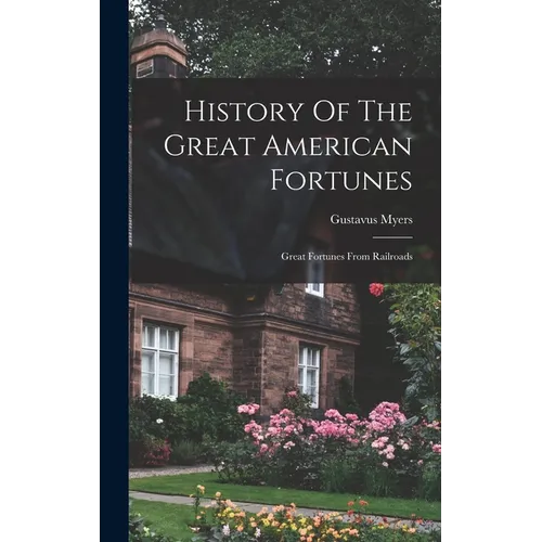 History Of The Great American Fortunes: Great Fortunes From Railroads - Hardcover