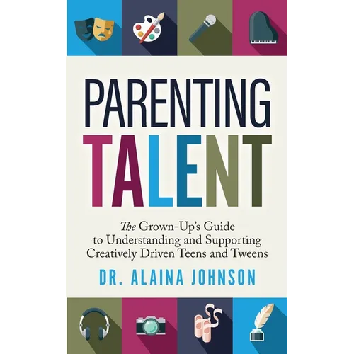 Parenting Talent: The Grown-Up's Guide to Understanding and Supporting Creatively Driven Teens and Tweens - Paperback