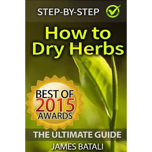 How to Dry Herbs: The Ultimate Guide: From Vertical Herb Gardening to Creating Spice Mixes and Seasonings in the Kitchen - Paperback