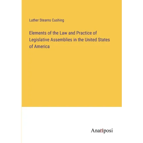 Elements of the Law and Practice of Legislative Assemblies in the United States of America - Paperback