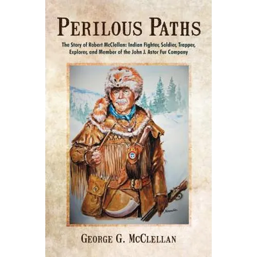 Perilous Paths: The Story of Robert McClellan: Indian Fighter, Soldier, Trapper, Explorer, and Member of the John J. Astor Fur Company - Paperback