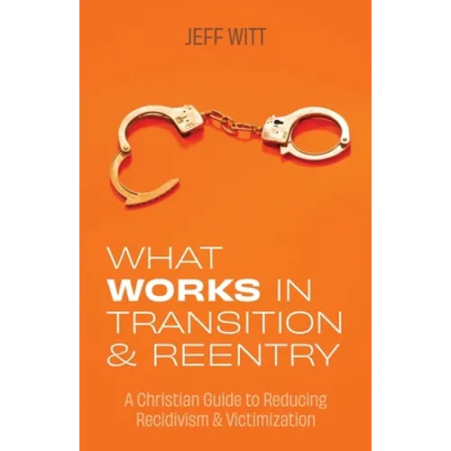 What Works in Transition & Reentry: A Christian Guide to Reducing Recidivism & Victimization - Paperback