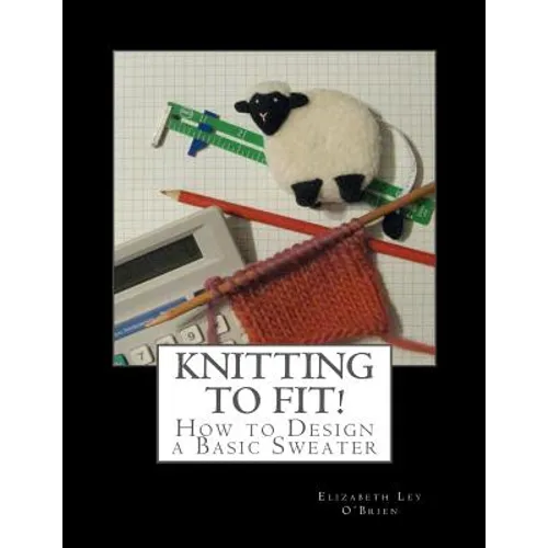 Knitting To Fit: Learn to Design Basic Sweater Patterns - Paperback