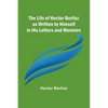 The Life of Hector Berlioz as Written by Himself in His Letters and Memoirs - Paperback