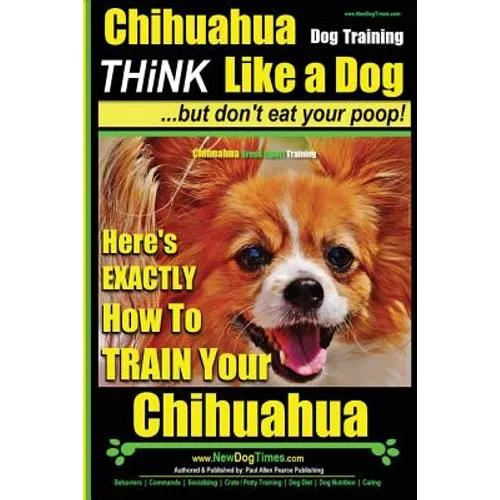 Chihuahua, Chihuahua Training AAA AKC Think Like a Dog - But Don't Eat Your Po: Here's EXACTLY How To Train Your Chihuahua - Paperback