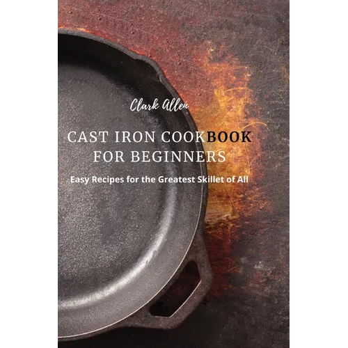 Cast Iron Cookbook for Beginners: Easy Recipes for the Greatest Skillet of All - Paperback