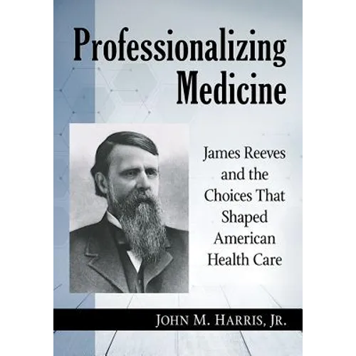Professionalizing Medicine: James Reeves and the Choices That Shaped American Health Care - Paperback