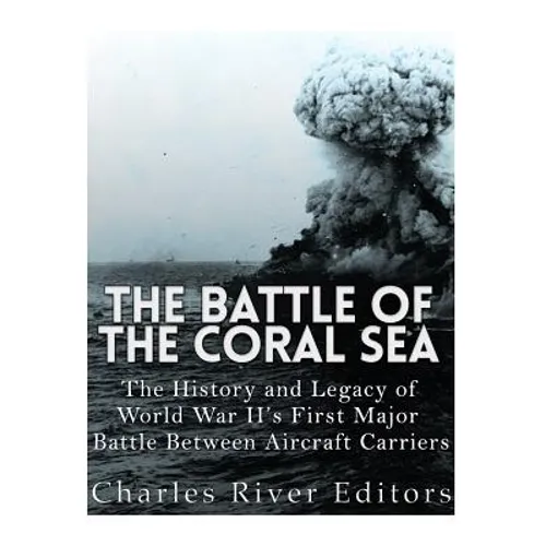 The Battle of the Coral Sea: The History and Legacy of World War II's First Major Battle Between Aircraft Carriers - Paperback