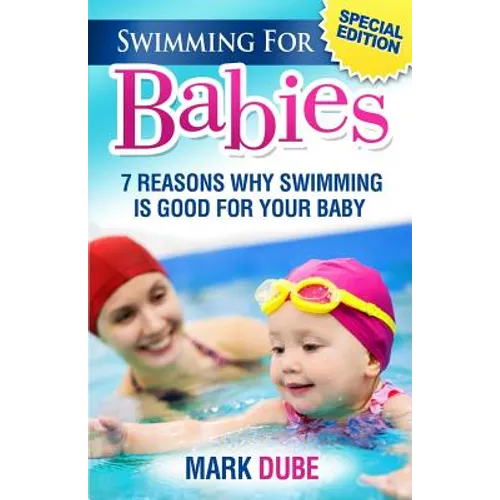 Swimming For Babies: 7 Reasons Why Swimming Is Good For Your Baby - Paperback