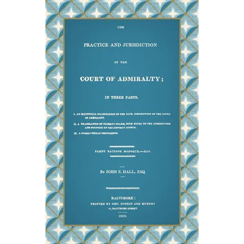 The Practice and Jurisdiction of the Court of Admiralty: In Three Parts I. An Historical Examination of the Civil Jurisdiction of the Court of Admiral - Hardcover