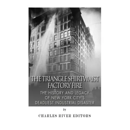 The Triangle Shirtwaist Factory Fire: The History and Legacy of New York City's Deadliest Industrial Disaster - Paperback
