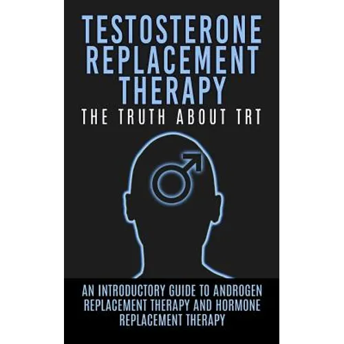 Testosterone Replacement Therapy: The Truth About TRT: An Introductory Guide to Androgen Replacement Therapy And Hormone Replacement Therapy - Paperback