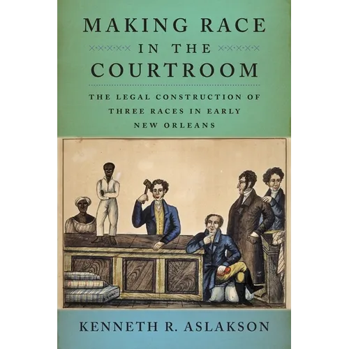 Making Race in the Courtroom: The Legal Construction of Three Races in Early New Orleans - Hardcover