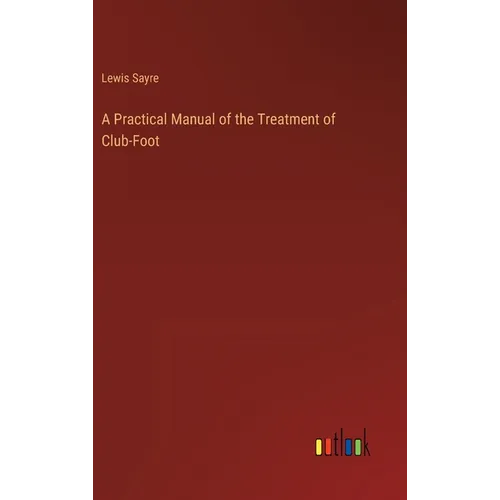 A Practical Manual of the Treatment of Club-Foot - Hardcover