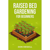 Raised Bed Gardening for Beginners: A Step-by-Step Guide to Growing Your Own Vegetables, Herbs, and Flowers (2023 Crash Course for Beginners) - Paperback