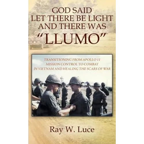 God Said Let There Be Light and There Was "Llumo": Transitioning from Apollo 11 Mission Control to Combat in Vietnam and Healing the Scars of War - Hardcover
